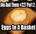 Jim and Them #227 Part 2: Eggs In A Basket