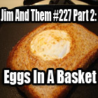 Jim and Them #227 Part 2: Eggs In A Basket